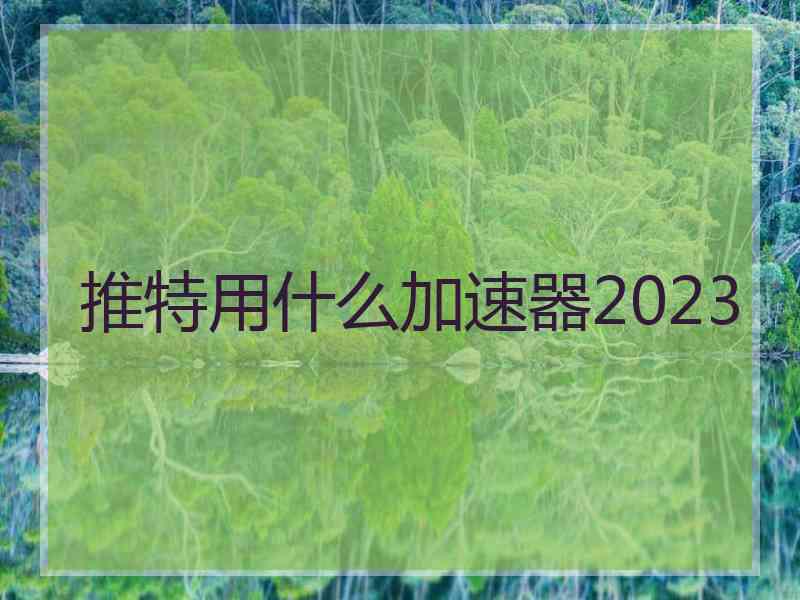 推特用什么加速器2023